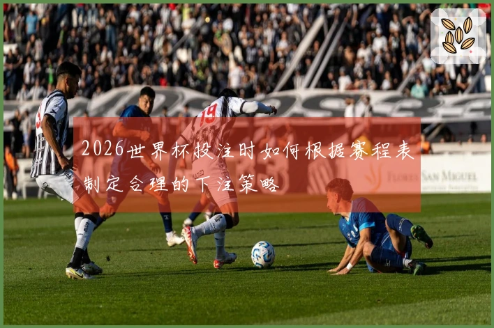 2026世界杯投注时如何根据赛程表制定合理的下注策略